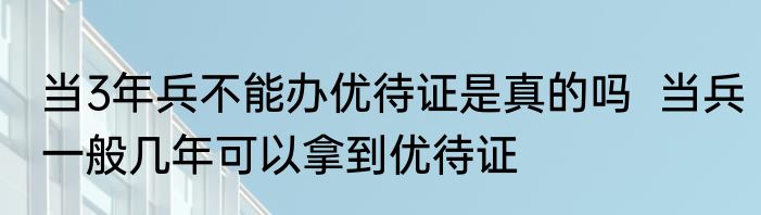 当3年兵不能办优待证是真的吗  当兵一般几年可以拿到优待证