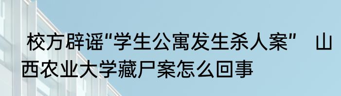  校方辟谣“学生公寓发生杀人案”   山西农业大学藏尸案怎么回事