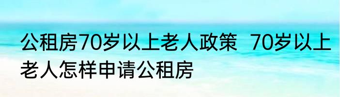公租房70岁以上老人政策  70岁以上老人怎样申请公租房