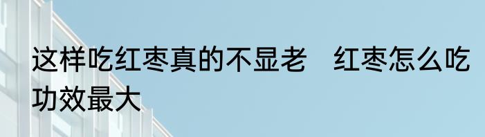 这样吃红枣真的不显老   红枣怎么吃功效最大