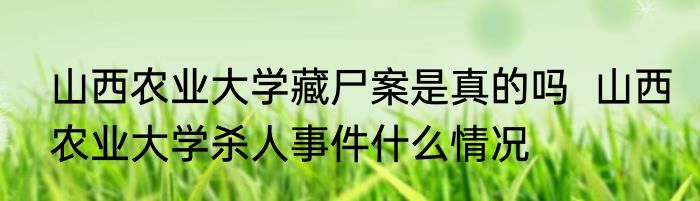 山西农业大学藏尸案是真的吗  山西农业大学杀人事件什么情况