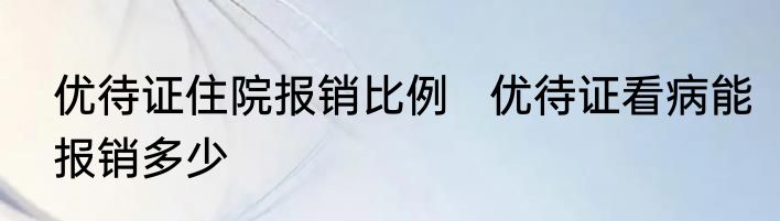 优待证住院报销比例   优待证看病能报销多少