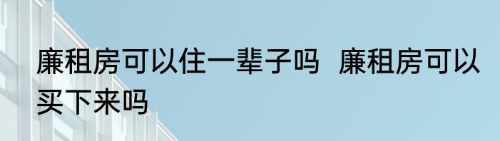 廉租房可以住一辈子吗  廉租房可以买下来吗