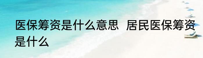 医保筹资是什么意思  居民医保筹资是什么
