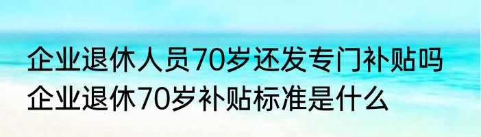 企业退休人员70岁还发专门补贴吗   企业退休70岁补贴标准是什么