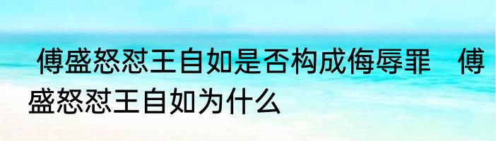  傅盛怒怼王自如是否构成侮辱罪   傅盛怒怼王自如为什么