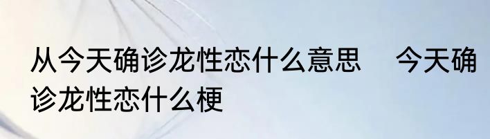 从今天确诊龙性恋什么意思    今天确诊龙性恋什么梗
