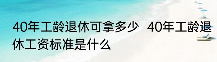 40年工龄退休可拿多少  40年工龄退休工资标准是什么