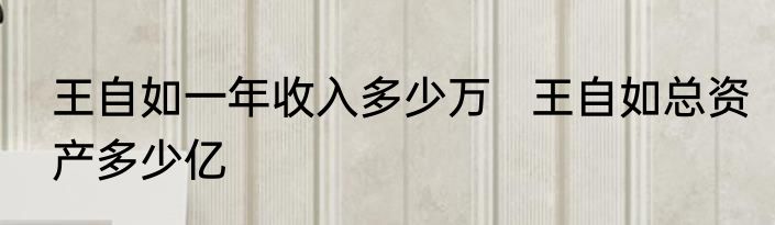 王自如一年收入多少万   王自如总资产多少亿