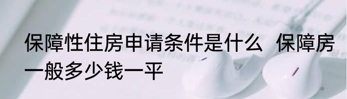 保障性住房申请条件是什么  保障房一般多少钱一平