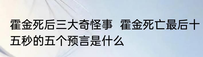 霍金死后三大奇怪事  霍金死亡最后十五秒的五个预言是什么