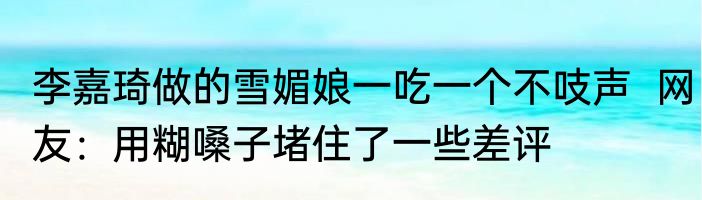 李嘉琦做的雪媚娘一吃一个不吱声  网友：用糊嗓子堵住了一些差评