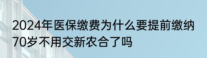 2024年医保缴费为什么要提前缴纳  70岁不用交新农合了吗