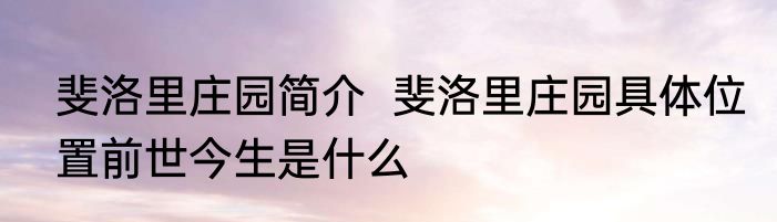 斐洛里庄园简介  斐洛里庄园具体位置前世今生是什么