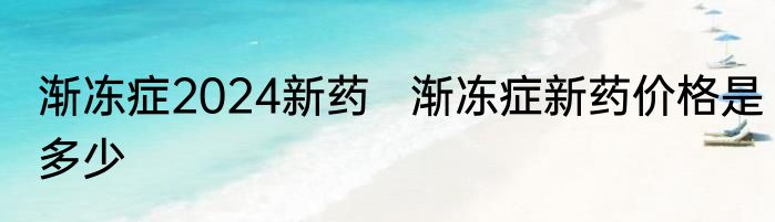 渐冻症2024新药   渐冻症新药价格是多少