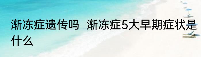 渐冻症遗传吗  渐冻症5大早期症状是什么