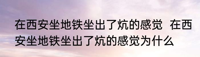 在西安坐地铁坐出了炕的感觉  	在西安坐地铁坐出了炕的感觉为什么