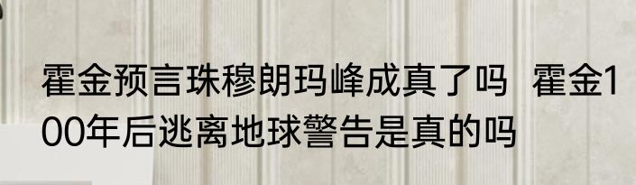 霍金预言珠穆朗玛峰成真了吗  霍金100年后逃离地球警告是真的吗