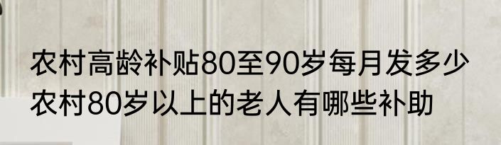 农村高龄补贴80至90岁每月发多少  农村80岁以上的老人有哪些补助