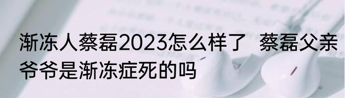渐冻人蔡磊2023怎么样了  蔡磊父亲爷爷是渐冻症死的吗 
