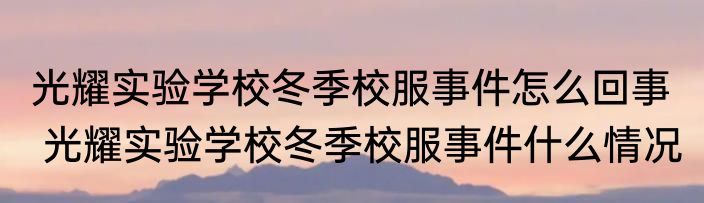 光耀实验学校冬季校服事件怎么回事   光耀实验学校冬季校服事件什么情况