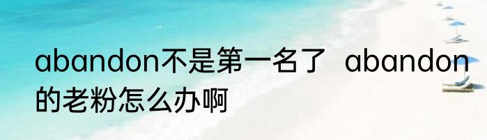 abandon不是第一名了  abandon的老粉怎么办啊