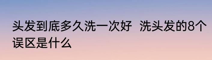 头发到底多久洗一次好  洗头发的8个误区是什么