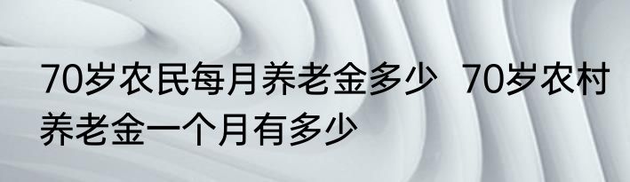 70岁农民每月养老金多少  70岁农村养老金一个月有多少