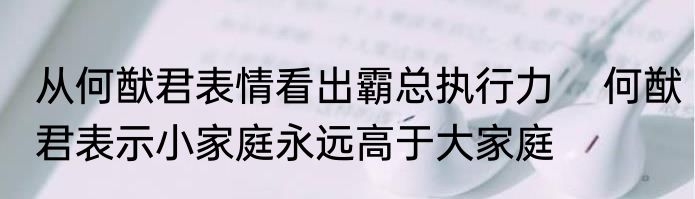 从何猷君表情看出霸总执行力    何猷君表示小家庭永远高于大家庭