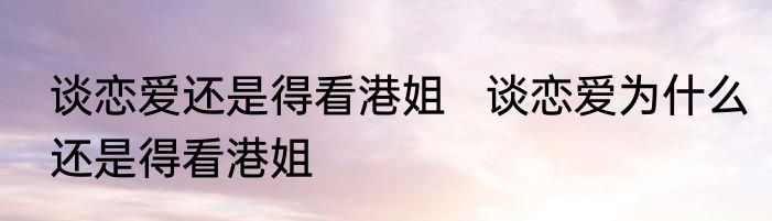谈恋爱还是得看港姐   谈恋爱为什么还是得看港姐