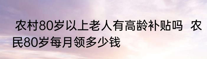  农村80岁以上老人有高龄补贴吗  农民80岁每月领多少钱