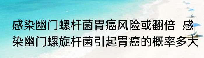 感染幽门螺杆菌胃癌风险或翻倍  感染幽门螺旋杆菌引起胃癌的概率多大