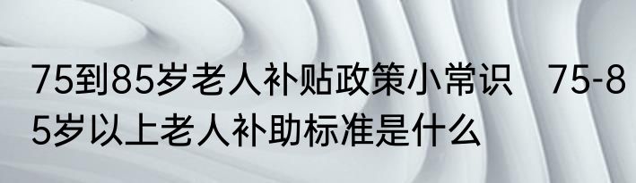 75到85岁老人补贴政策小常识   75-85岁以上老人补助标准是什么