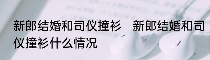 新郎结婚和司仪撞衫   新郎结婚和司仪撞衫什么情况