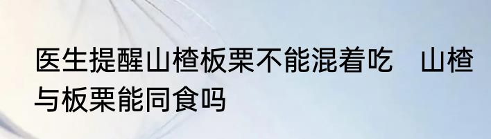 医生提醒山楂板栗不能混着吃   山楂与板栗能同食吗