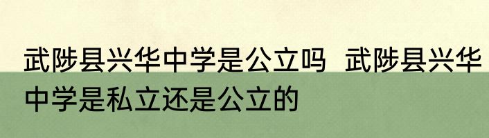 武陟县兴华中学是公立吗  武陟县兴华中学是私立还是公立的