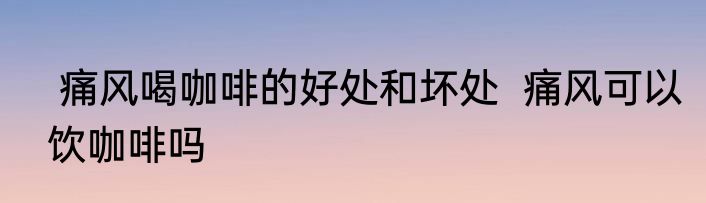  痛风喝咖啡的好处和坏处  痛风可以饮咖啡吗