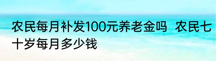农民每月补发100元养老金吗  农民七十岁每月多少钱