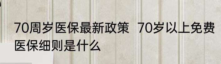 70周岁医保最新政策  70岁以上免费医保细则是什么