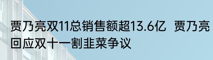 贾乃亮双11总销售额超13.6亿  贾乃亮回应双十一割韭菜争议