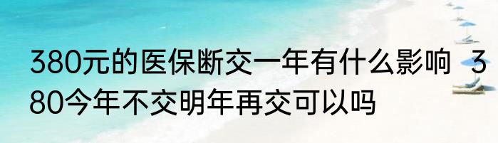 380元的医保断交一年有什么影响  380今年不交明年再交可以吗