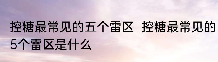 控糖最常见的五个雷区  控糖最常见的5个雷区是什么