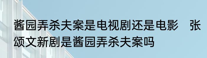 酱园弄杀夫案是电视剧还是电影   张颂文新剧是酱园弄杀夫案吗
