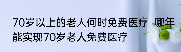 70岁以上的老人何时免费医疗  哪年能实现70岁老人免费医疗
