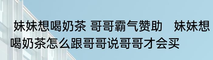  妹妹想喝奶茶 哥哥霸气赞助   妹妹想喝奶茶怎么跟哥哥说哥哥才会买
