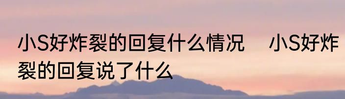 小S好炸裂的回复什么情况    小S好炸裂的回复说了什么