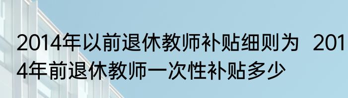 2014年以前退休教师补贴细则为  2014年前退休教师一次性补贴多少