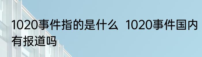 1020事件指的是什么  1020事件国内有报道吗