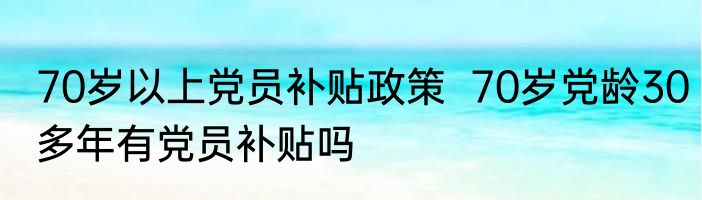70岁以上党员补贴政策  70岁党龄30多年有党员补贴吗