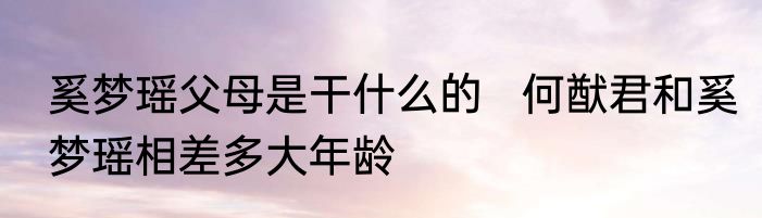 奚梦瑶父母是干什么的   何猷君和奚梦瑶相差多大年龄
